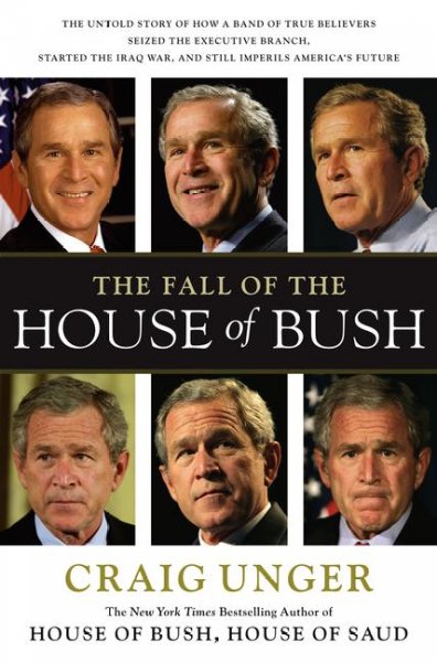 The fall of the house of Bush : the untold story of how a band of true believers seized the executive branch, started the Iraq War, and still imperils America's future / Craig Unger.