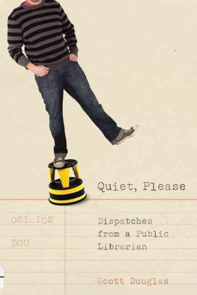 Quiet, please : dispatches from a public librarian / by Scott Douglas.
