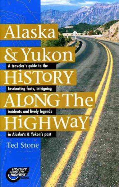 Alaska & Yukon history along the highway : a traveler's guide to the fascinating facts, intriguing incidents and lively legends in Alaska's and Yukon's past / Ted Stone.