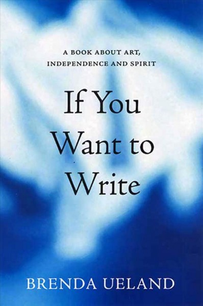 If you want to write : a book about art, independence and spirit / Brenda Ueland.