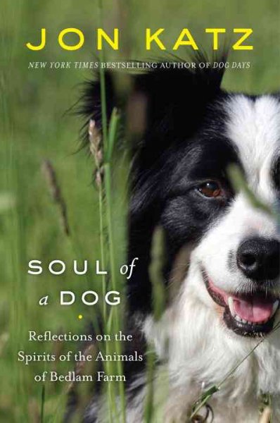Soul of a dog : reflections on the spirits of the animals of Bedlam Farm / Jon Katz. --.