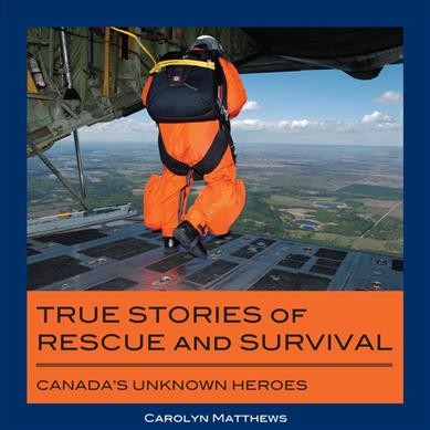 True stories of rescue and survival : Canada's unknown heroes / Carolyn Matthews.