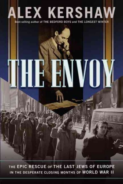 The envoy : the epic rescue of the last Jews of Europe in the desperate closing months of World War II / Alex Kershaw.