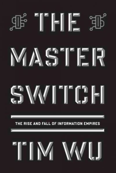 The master switch : the rise and fall of information empires / Tim Wu.