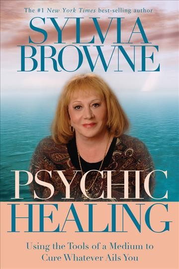 Psychic healing : using the tools of a medium to cure whatever ails you / Sylvia Browne.