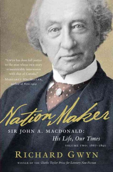 Nation maker : Sir John A. Macdonald. His life, our times, volume two 1867-1891 / Richard Gwyn.