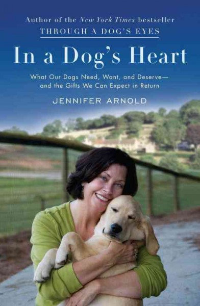 In a dog's heart : what our dogs need, want, and deserve-and the gifts we can expect in return / Jennifer Arnold.