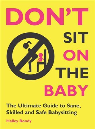 Don't sit on the baby : the ultimate guide to sane, skilled, and safe babysitting / Halley Bondy.