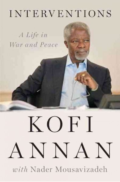 Interventions : a life in war and peace / Kofi Annan with Nader Mousavizadeh.