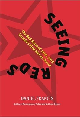 Seeing reds : the red scare of 1918-1919, Canada's first war on terror / Daniel Francis.