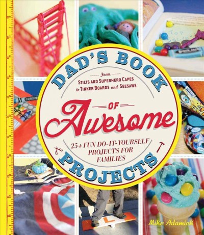Dad's book of awesome projects : 25 + fun do-it-yourself projects for families, from stilts and superhero capes to tinker boards and seesaws / Mike Adamick.