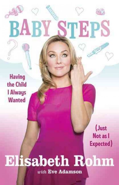 Baby steps : having the child I always wanted (just not as I expected) / Elisabeth Rohm ; with Eve Adamson.