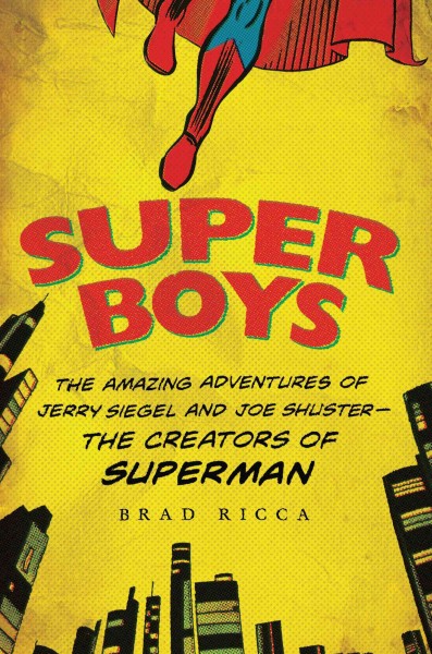 Super boys : the amazing adventures of Jerry Siegel and Joe Shuster---the creators of Superman / Brad Ricca.