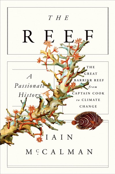The reef : a passionate history : the Great Barrier Reef from Captain Cook to climate change / Iain McCalman.