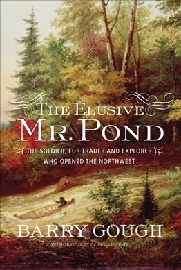 The elusive Mr. Pond : the soldier, fur trader and explorer who opened the Northwest / Barry Gough.