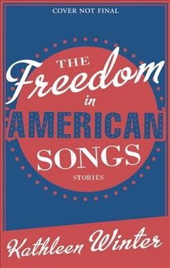 The freedom in American songs : stories / Kathleen Winter.