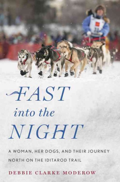 Fast into the night : a woman, her dogs, and their journey north on the Iditarod Trail / Debbie Clarke Moderow.