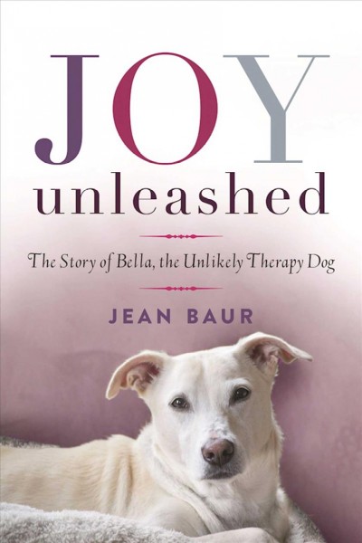 Joy unleashed : the story of Bella, the unlikely therapy dog / Jean Baur ; foreword by Aimée Scott.