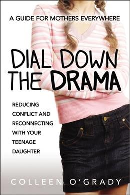 Dial down the drama : reducing conflict and reconnecting with your teenage daughter : a guide for mothers everywhere / Colleen O'Grady.