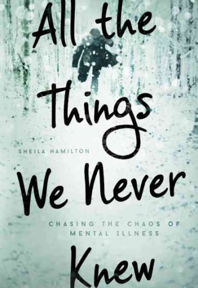 All the things we never knew : chasing the chaos of mental illness / Sheila Hamilton.