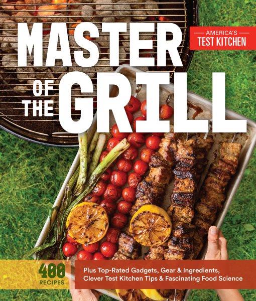 Master of the grill : foolproof recipes, top-rated gadgets, gear, and ingredients plus clever test kitchen tips and fascinating food science / by the editors at America's Test Kitchen.