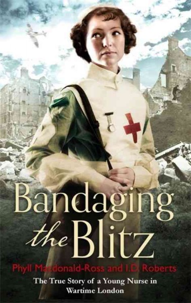 Bandaging the blitz the true story of a young nurse in wartime London Phyll Macdonald-Ross and I.D. Roberts