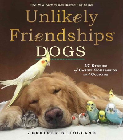 Unlikely friendships, dogs : 37 stories of canine compassion and courage / by Jennifer S. Holland.