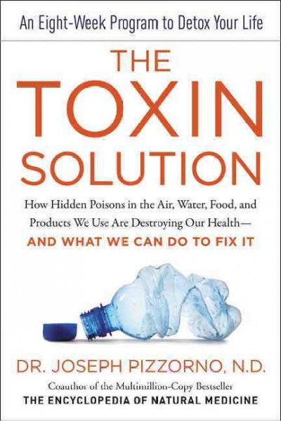 The toxin solution : how hidden poisons in the air, water, food, and products we use are destroying our health--and what we can do to fix it / Joseph Pizzorno, ND.