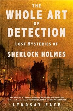 The whole art of detection : lost mysteries of Sherlock Holmes / Lyndsay Faye.