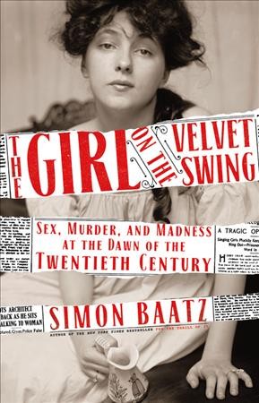 The girl on the velvet swing : sex, murder, and the madness at the dawn of the twentieth century / Simon Baatz.