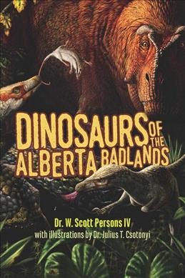 Dinosaurs of the Alberta Badlands / Dr. W. Scott Persons IV; with illustrations by Dr. Julius T. Csotonyi.