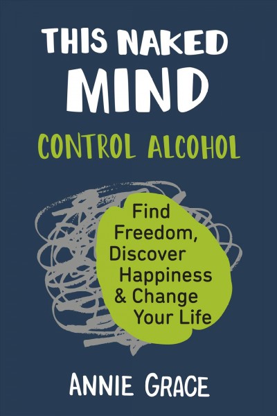 This naked mind : control alcohol, find freedom, discover happiness & change your life / Annie Grace.