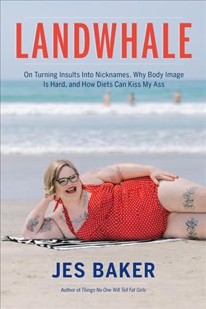 Landwhale : on turning insults into nicknames, why body image is hard, and how diets can kiss my ass / Jes Baker.