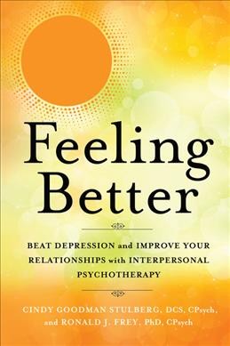 Feeling better : beat depression and improve your relationships with interpersonal psychotherapy / Cindy Goodman Stulberg, DCS, CPsych, and Ronald J. Frey, PhD, CPsych ; with Jennifer Dawson.