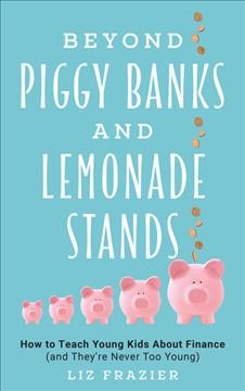 Beyond piggy banks and lemonade stands : how to teach young kids about finance (and they're never too young) / Liz Frazier.