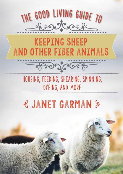 The good living guide to keeping sheep and other fiber animals : housing, feeding, shearing, spinning, dyeing, and more / Janet Garman.