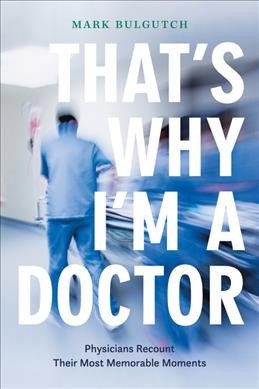 That's why I'm a doctor : physicians recount their most memorable moments / Mark Bulgutch.
