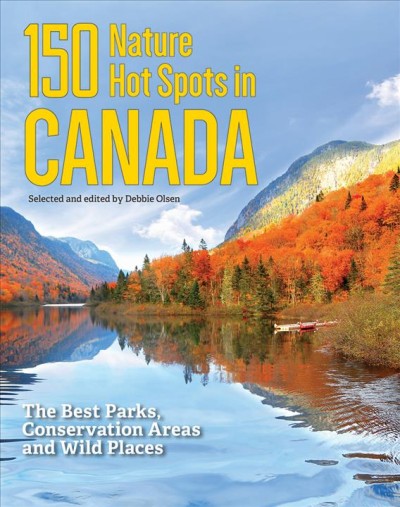 150 nature hot spots in Canada : the best parks, conservation areas and wild places / selected and edited by Debbie Olsen.