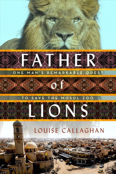 Father of lions : one man's remarkable quest to save the Mosul Zoo / Louise Callaghan.