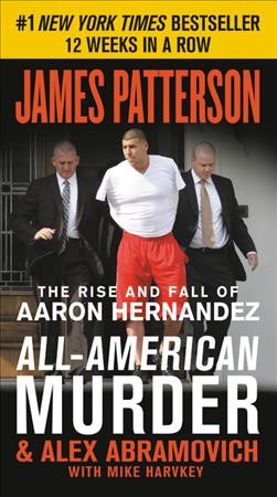 All-American Murder : the rise and fall of Aaron Hernandez, the superstar whose life ended on murderers' row / James Patterson and Alex Abramovich with Mike Harvkey.