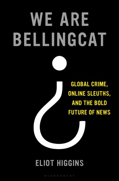 We are Bellingcat : global crime, online sleuths, and the bold future of news / Eliot Higgins.