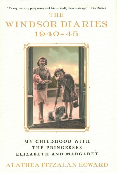 The Windsor diaries, 1940-45 : my childhood with the Princesses Elizabeth and Margaret / Alathea Fitzalan Howard ; foreword by Isabella Naylor-Leyland ; edited by Celestria Noel.
