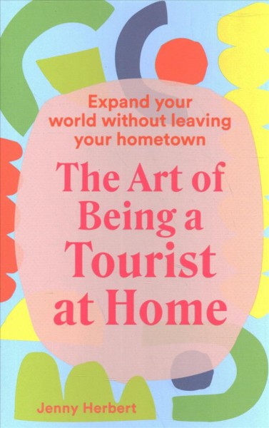 The art of being a tourist at home : expand your world without leaving your hometown / Jenny Herbert.