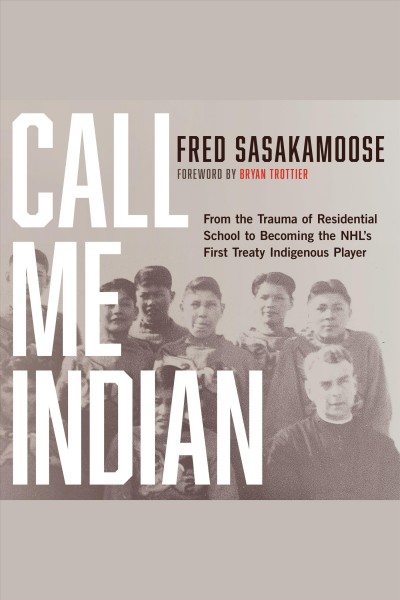 Call me Indian : from the trauma of residential school to becoming the NHL's first Treaty Indigenous player / Fred Sasakamoose