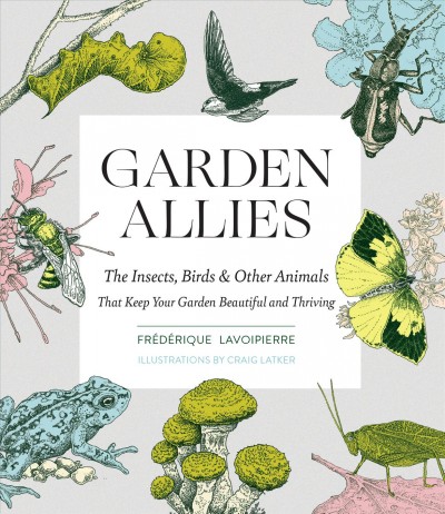 Garden allies : the insects, birds & other animals that keep your garden beautiful and thriving / Fr©♭d©♭rique Lavoipierre ; illustrations by Craig Latker.