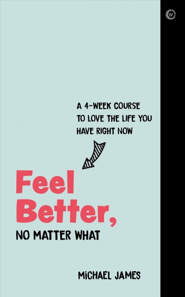 Feel better, no matter what : a 4-week course to love the life you have right now / Michael James.