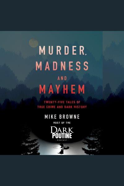 Murder, madness and mayhem : twenty-five tales of true crime and dark history / Mike Browne.