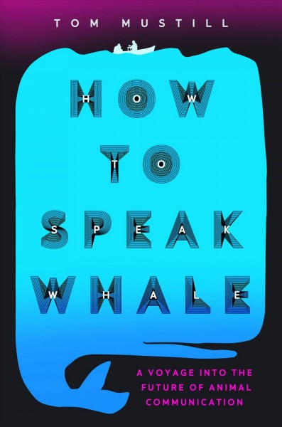 How to speak whale : a voyage into the future of animal communication / Tom Mustill.