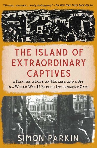 The Island of Extraordinary Captives [electronic resource] : A Painter, a Poet, an Heiress, and a Spy in a World War II British Internment Camp.