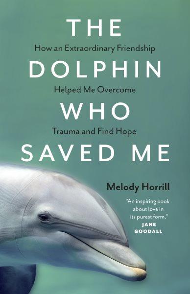 The dolphin who saved me : how an extraordinary friendship helped me overcome trauma and find hope / Melody Horrill.